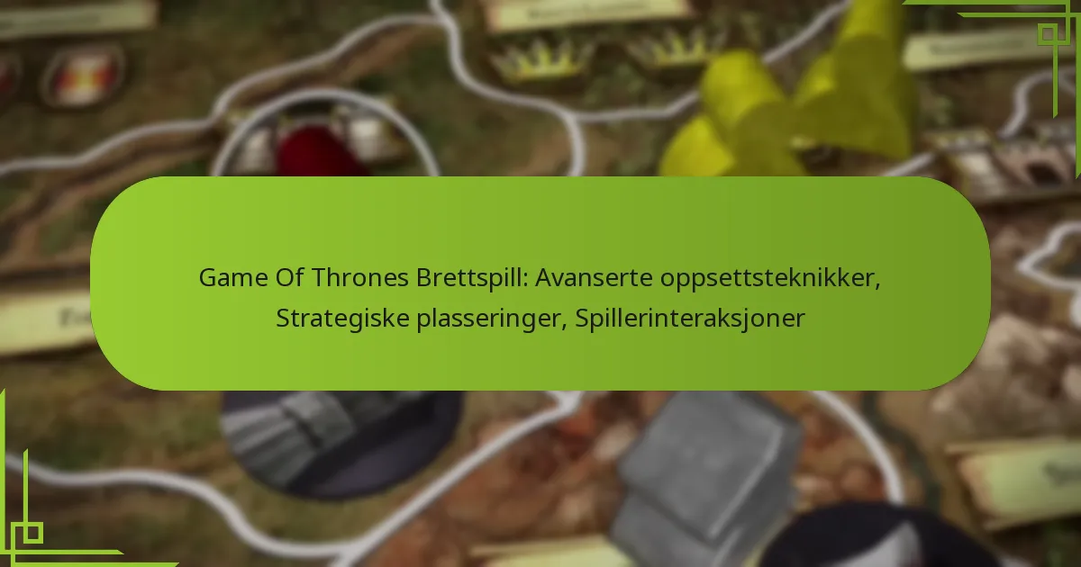 Game Of Thrones Brettspill: Avanserte oppsettsteknikker, Strategiske plasseringer, Spillerinteraksjoner