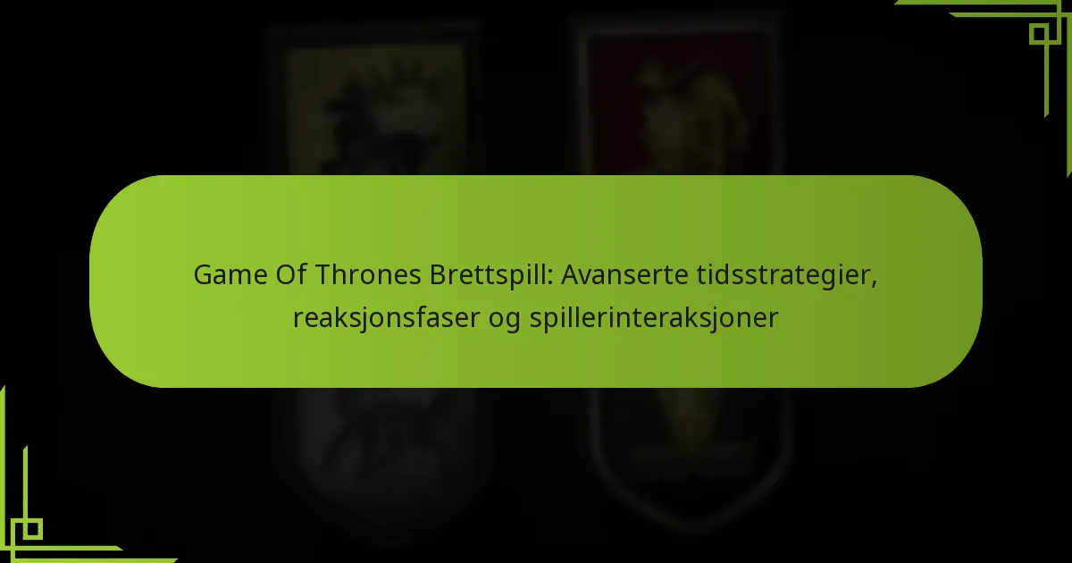 Game Of Thrones Brettspill: Avanserte tidsstrategier, reaksjonsfaser og spillerinteraksjoner