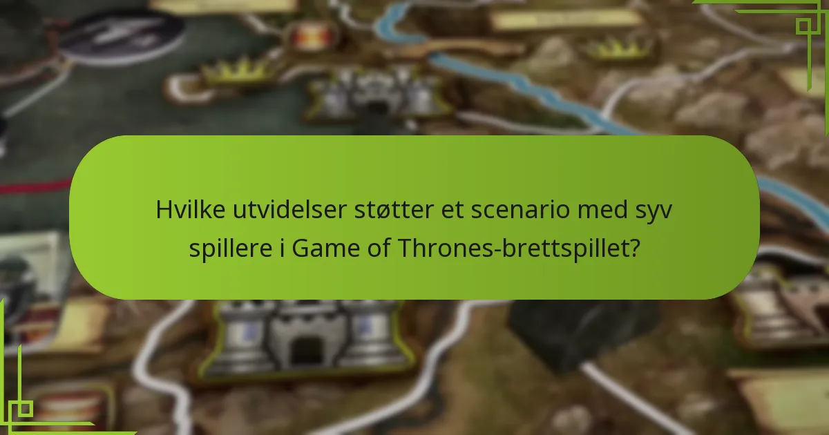 Hvilke utvidelser støtter et scenario med syv spillere i Game of Thrones-brettspillet?